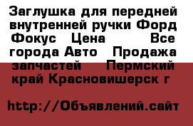 Заглушка для передней внутренней ручки Форд Фокус › Цена ­ 200 - Все города Авто » Продажа запчастей   . Пермский край,Красновишерск г.